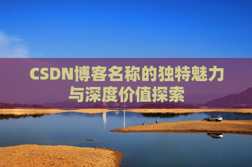 CSDN博客名称的独特魅力与深度价值探索 CSDN博客名称的独特魅力与深度价值探索